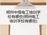 朔州中级电工培训学校有哪些(朔州电工培训学校有哪些)