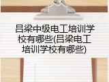 吕梁中级电工培训学校有哪些(吕梁电工培训学校有哪些)