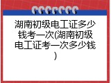湖南初级电工证多少钱考一次(湖南初级电工证考一次多少钱)