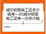 咸宁初级电工证多少钱考一次(咸宁初级电工证考一次多少钱)