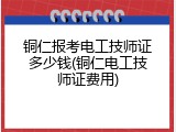 铜仁报考电工技师证多少钱(铜仁电工技师证费用)