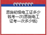 恩施初级电工证多少钱考一次(恩施电工证考一次多少钱)