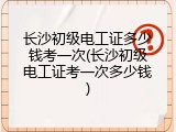 长沙初级电工证多少钱考一次(长沙初级电工证考一次多少钱)