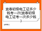 宜春初级电工证多少钱考一次(宜春初级电工证考一次多少钱)