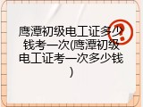 鹰潭初级电工证多少钱考一次(鹰潭初级电工证考一次多少钱)