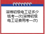 淄博初级电工证多少钱考一次(淄博初级电工证费用考一次)