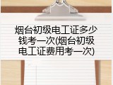 烟台初级电工证多少钱考一次(烟台初级电工证费用考一次)