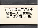 山东初级电工证多少钱考一次(山东初级电工证费用100元)