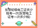 东营初级电工证多少钱考一次(东营电工证考一次多少钱)