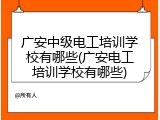 广安中级电工培训学校有哪些(广安电工培训学校有哪些)