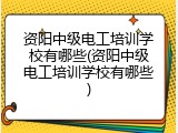 资阳中级电工培训学校有哪些(资阳中级电工培训学校有哪些)