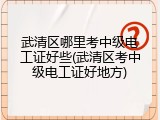 武清区哪里考中级电工证好些(武清区考中级电工证好地方)