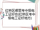 红桥区哪里考中级电工证好些(红桥区考中级电工证好地方)