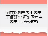 河东区哪里考中级电工证好些(河东区考中级电工证好地方)