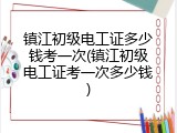 镇江初级电工证多少钱考一次(镇江初级电工证考一次多少钱)