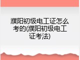 濮阳初级电工证怎么考的(濮阳初级电工证考法)