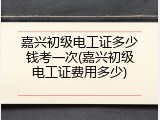 嘉兴初级电工证多少钱考一次(嘉兴初级电工证费用多少)