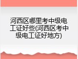 河西区哪里考中级电工证好些(河西区考中级电工证好地方)