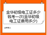 金华初级电工证多少钱考一次(金华初级电工证费用多少)