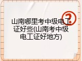 山南哪里考中级电工证好些(山南考中级电工证好地方)