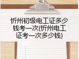 忻州初级电工证多少钱考一次(忻州电工证考一次多少钱)