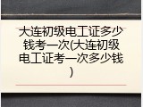 大连初级电工证多少钱考一次(大连初级电工证考一次多少钱)