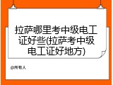 拉萨哪里考中级电工证好些(拉萨考中级电工证好地方)
