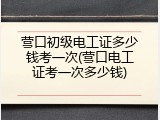 营口初级电工证多少钱考一次(营口电工证考一次多少钱)