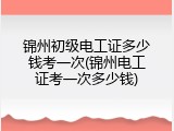 锦州初级电工证多少钱考一次(锦州电工证考一次多少钱)