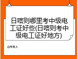 日喀则哪里考中级电工证好些(日喀则考中级电工证好地方)