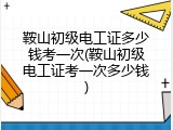鞍山初级电工证多少钱考一次(鞍山初级电工证考一次多少钱)