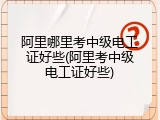 阿里哪里考中级电工证好些(阿里考中级电工证好些)