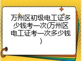 万州区初级电工证多少钱考一次(万州区电工证考一次多少钱)