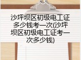 沙坪坝区初级电工证多少钱考一次(沙坪坝区初级电工证考一次多少钱)