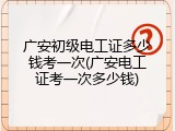广安初级电工证多少钱考一次(广安电工证考一次多少钱)