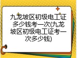 九龙坡区初级电工证多少钱考一次(九龙坡区初级电工证考一次多少钱)