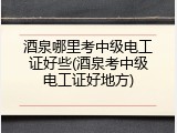 酒泉哪里考中级电工证好些(酒泉考中级电工证好地方)
