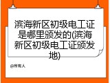滨海新区初级电工证是哪里颁发的(滨海新区初级电工证颁发地)