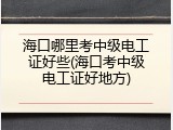 海口哪里考中级电工证好些(海口考中级电工证好地方)