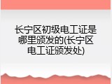 长宁区初级电工证是哪里颁发的(长宁区电工证颁发处)
