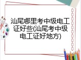 汕尾哪里考中级电工证好些(汕尾考中级电工证好地方)