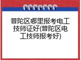 普陀区哪里报考电工技师证好(普陀区电工技师报考好)