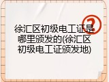 徐汇区初级电工证是哪里颁发的(徐汇区初级电工证颁发地)