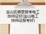 宝山区哪里报考电工技师证好(宝山电工技师证报考好)