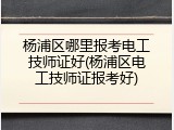 杨浦区哪里报考电工技师证好(杨浦区电工技师证报考好)