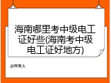 海南哪里考中级电工证好些(海南考中级电工证好地方)