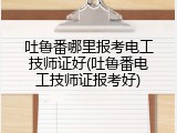 吐鲁番哪里报考电工技师证好(吐鲁番电工技师证报考好)