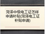 菏泽中级电工证怎样申请补贴(菏泽电工证补贴申请)