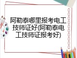 阿勒泰哪里报考电工技师证好(阿勒泰电工技师证报考好)