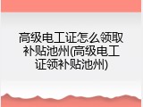 高级电工证怎么领取补贴池州(高级电工证领补贴池州)
